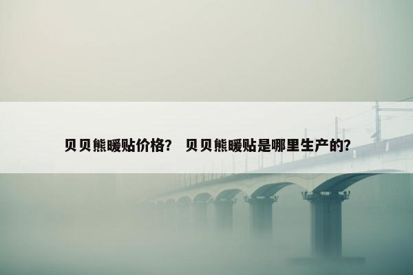 贝贝熊暖贴价格？ 贝贝熊暖贴是哪里生产的？