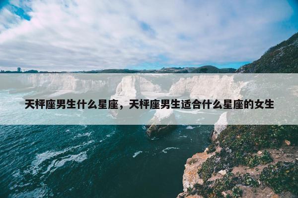 天枰座男生什么星座，天枰座男生适合什么星座的女生