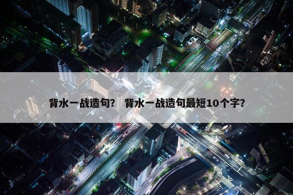 背水一战造句？ 背水一战造句最短10个字？