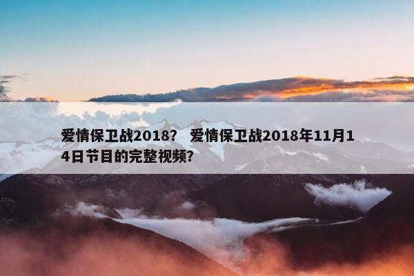 爱情保卫战2018？ 爱情保卫战2018年11月14日节目的完整视频？
