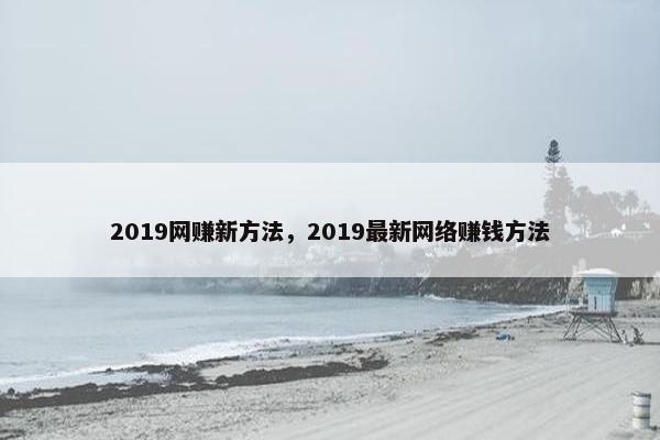 2019网赚新方法，2019最新网络赚钱方法
