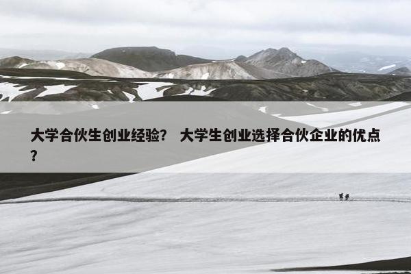 大学合伙生创业经验？ 大学生创业选择合伙企业的优点？