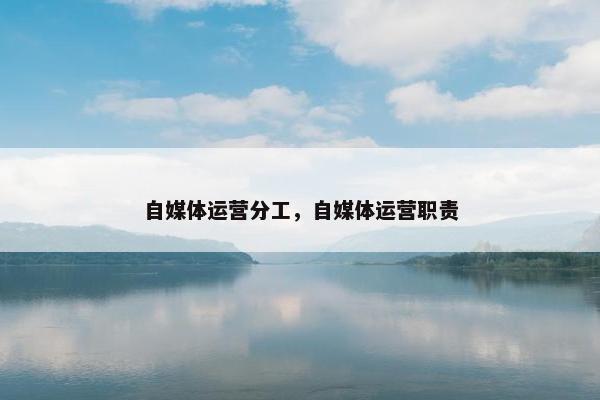 自媒体运营分工,自媒体运营职责 自媒体运营分工,自媒体运营职责