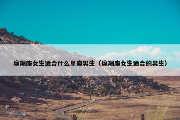 摩羯座女生适合什么星座男生（摩羯座女生适合的男生）