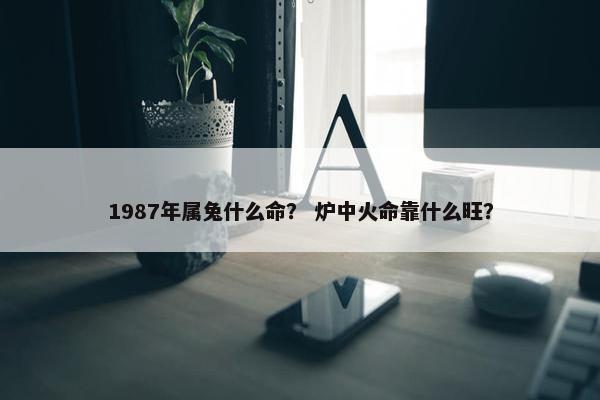 1987年属兔什么命？ 炉中火命靠什么旺？
