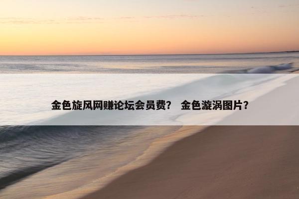 金色旋风网赚论坛会员费？ 金色漩涡图片？