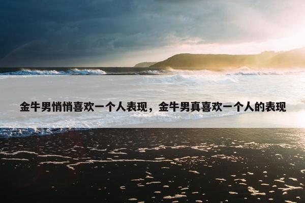金牛男悄悄喜欢一个人表现，金牛男真喜欢一个人的表现