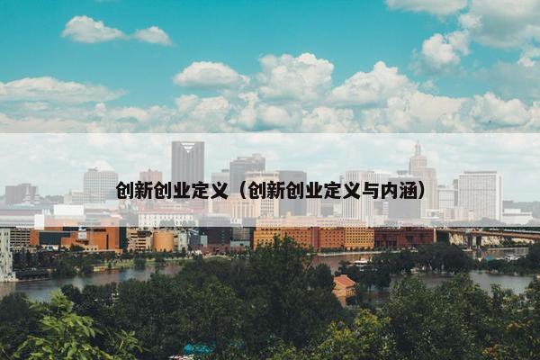 创新创业定义（创新创业定义与内涵）