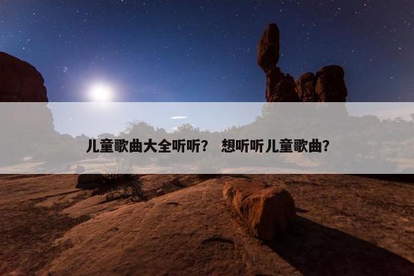 儿童歌曲大全听听？ 想听听儿童歌曲？
