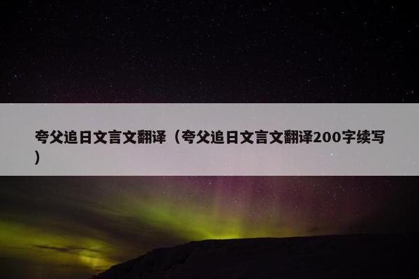 夸父追日文言文翻译（夸父追日文言文翻译200字续写）