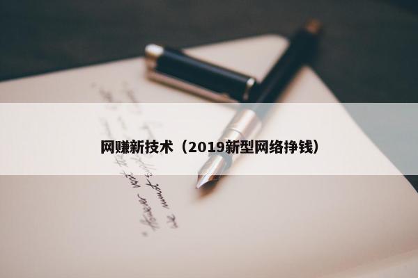网赚新技术（2019新型网络挣钱）