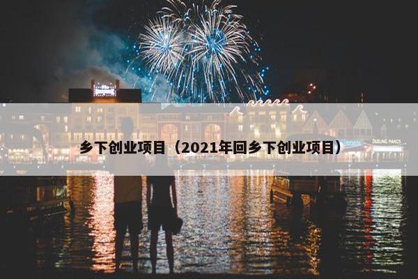 乡下创业项目（2021年回乡下创业项目）