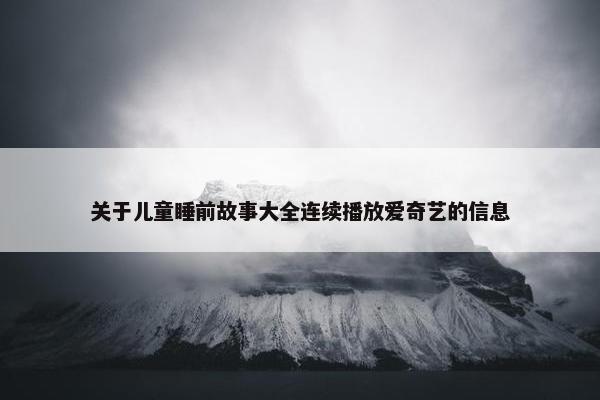 关于儿童睡前故事大全连续播放爱奇艺的信息
