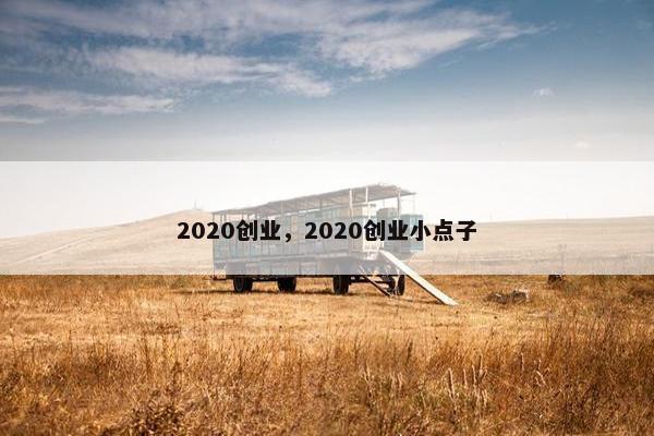 2020创业,2020创业小点子 2020创业,2020创业小点子
