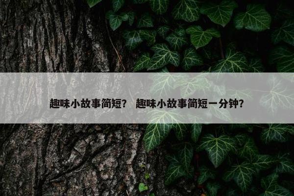 趣味小故事简短？ 趣味小故事简短一分钟？