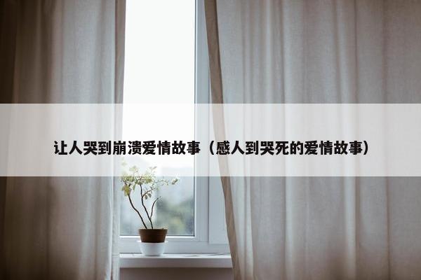 让人哭到崩溃爱情故事（感人到哭死的爱情故事）