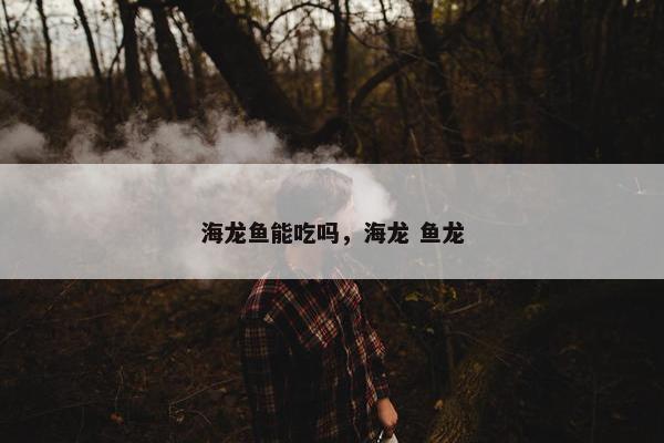 海龙鱼能吃吗，海龙 鱼龙