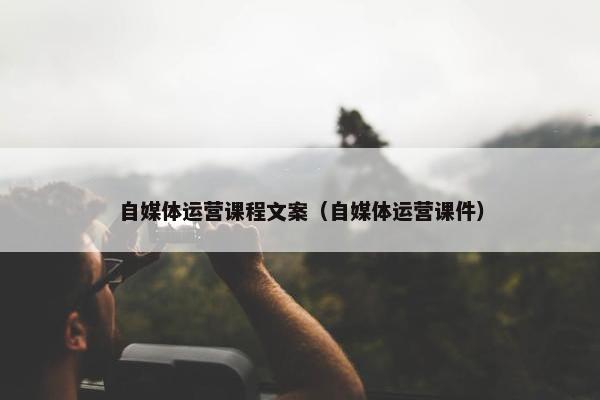 自媒体运营课程文案（自媒体运营课件）