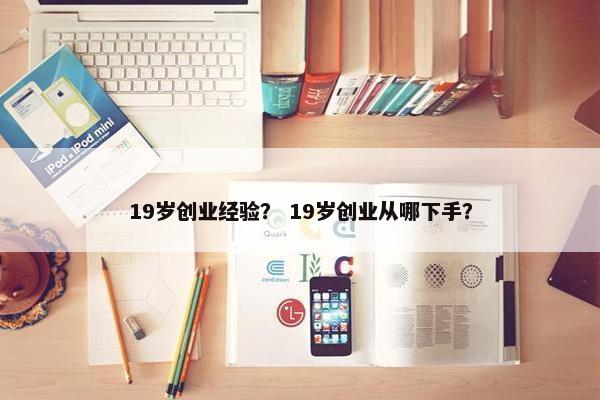 19岁创业经验？ 19岁创业从哪下手？