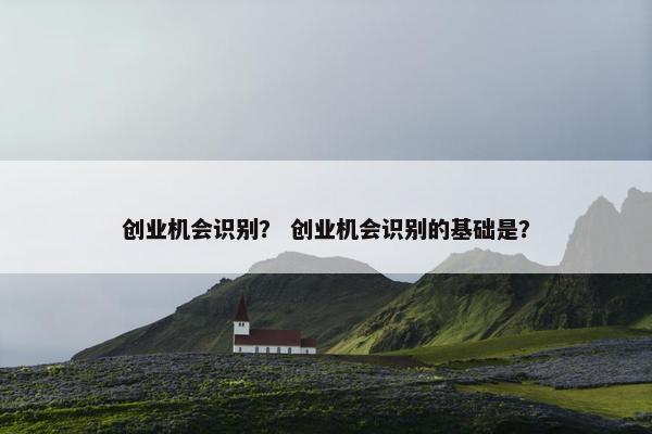 创业机会识别？ 创业机会识别的基础是？