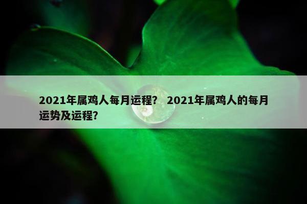 2021年属鸡人每月运程？ 2021年属鸡人的每月运势及运程？