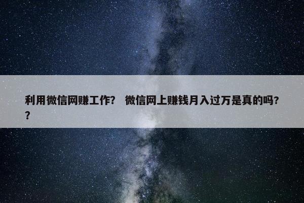 利用微信网赚工作? 微信网上赚钱月入过万是真的吗?? 利用微信网赚工作? 微信网上赚钱月入过万是真的吗??