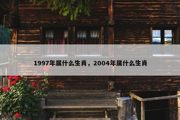 1997年属什么生肖，2004年属什么生肖