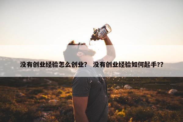 没有创业经验怎么创业? 没有创业经验如何起手?? 没有创业经验怎么创业? 没有创业经验如何起手??