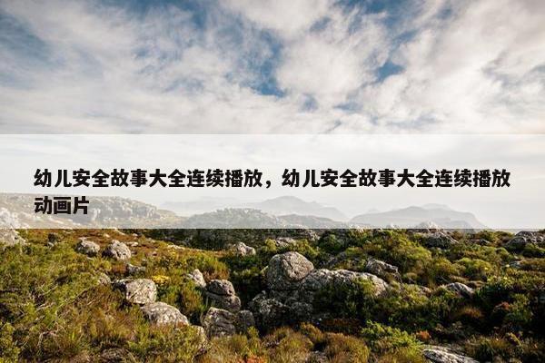 幼儿安全故事大全连续播放，幼儿安全故事大全连续播放动画片