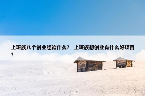 上班族八个创业经验什么? 上班族想创业有什么好项目? 上班族八个创业经验什么? 上班族想创业有什么好项目?