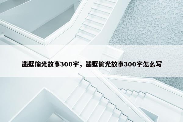 凿壁偷光故事300字，凿壁偷光故事300字怎么写