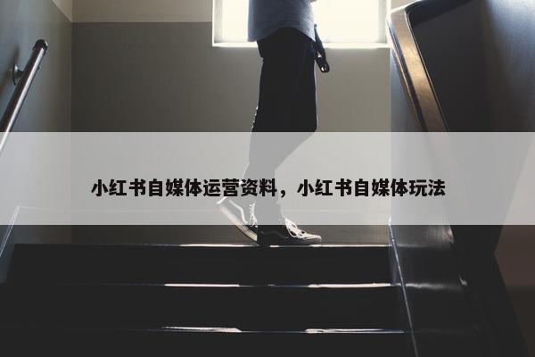 小红书自媒体运营资料，小红书自媒体玩法