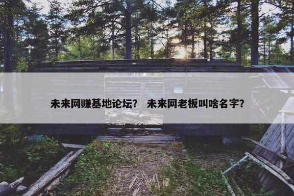 未来网赚基地论坛？ 未来网老板叫啥名字？