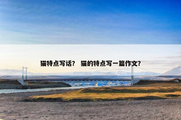 猫特点写话？ 猫的特点写一篇作文？