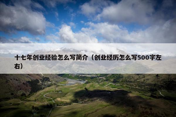 十七年创业经验怎么写简介（创业经历怎么写500字左右）