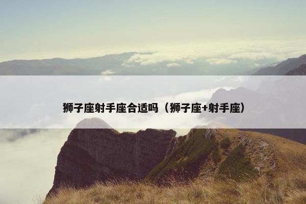 狮子座射手座合适吗（狮子座+射手座）