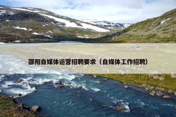 邵阳自媒体运营招聘要求（自媒体工作招聘）