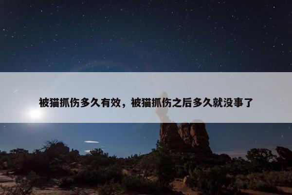 被猫抓伤多久有效，被猫抓伤之后多久就没事了