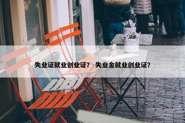 失业证就业创业证？ 失业金就业创业证？