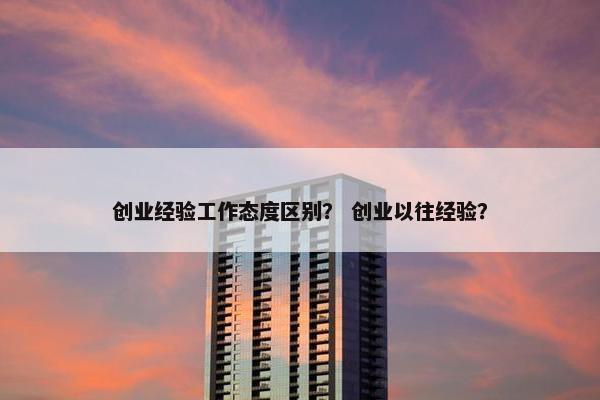 创业经验工作态度区别？ 创业以往经验？