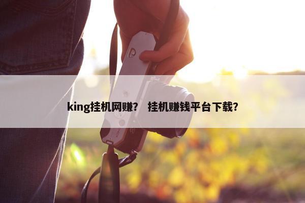 king挂机网赚？ 挂机赚钱平台下载？