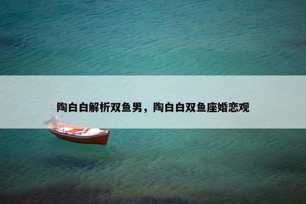陶白白解析双鱼男，陶白白双鱼座婚恋观