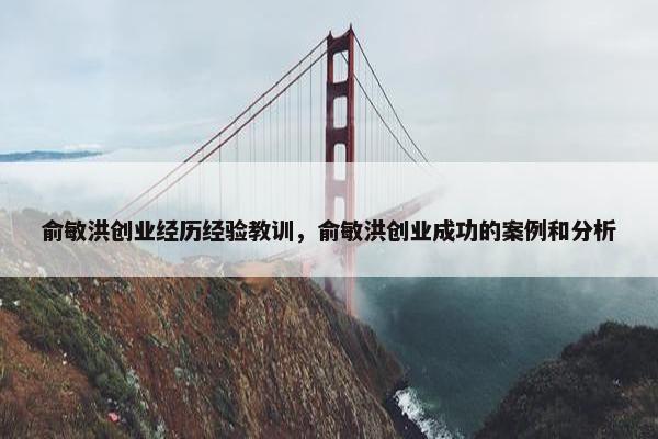 俞敏洪创业经历经验教训，俞敏洪创业成功的案例和分析