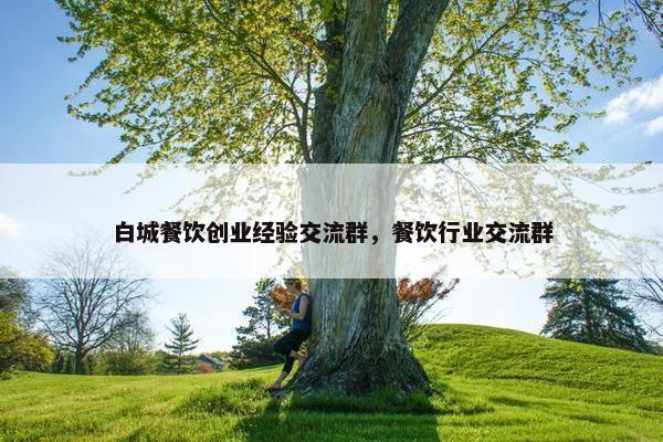 白城餐饮创业经验交流群，餐饮行业交流群