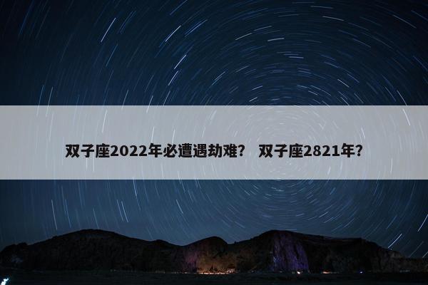 双子座2022年必遭遇劫难？ 双子座2821年？