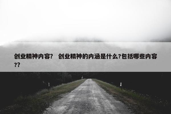 创业精神内容？ 创业精神的内涵是什么?包括哪些内容?？