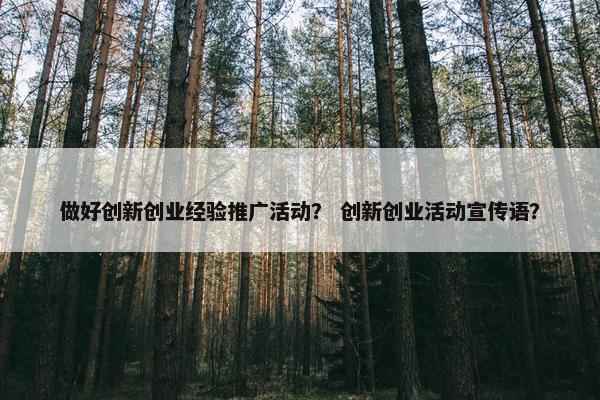 做好创新创业经验推广活动？ 创新创业活动宣传语？