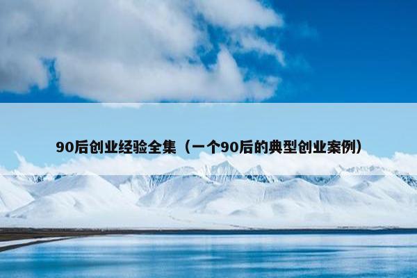 90后创业经验全集（一个90后的典型创业案例）
