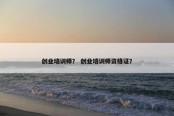 创业培训师？ 创业培训师资格证？