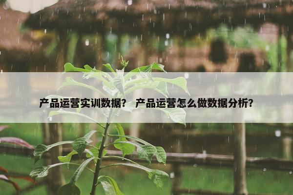 产品运营实训数据？ 产品运营怎么做数据分析？
